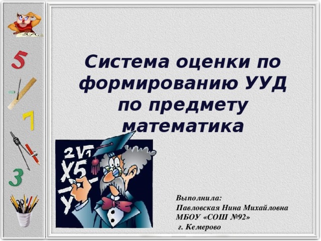 Система оценки по формированию УУД по предмету математика Выполнила: Павловская Нина Михайловна МБОУ «СОШ №92»  г. Кемерово