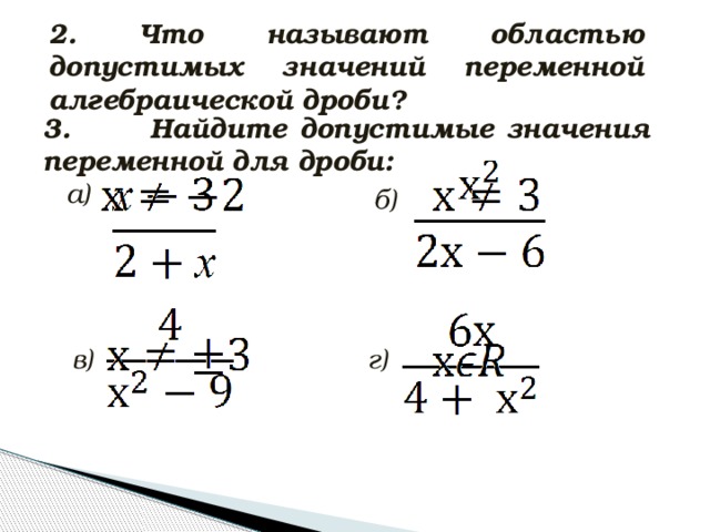2. Что называют областью допустимых значений переменной алгебраической дроби? 3. Найдите допустимые значения переменной для дроби: а) б) г) в)