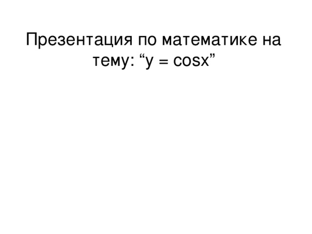 Презентация по математике на тему :  “y  =  cosx”