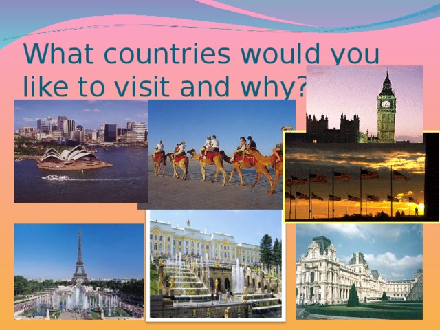What countries would you like to visit and why?