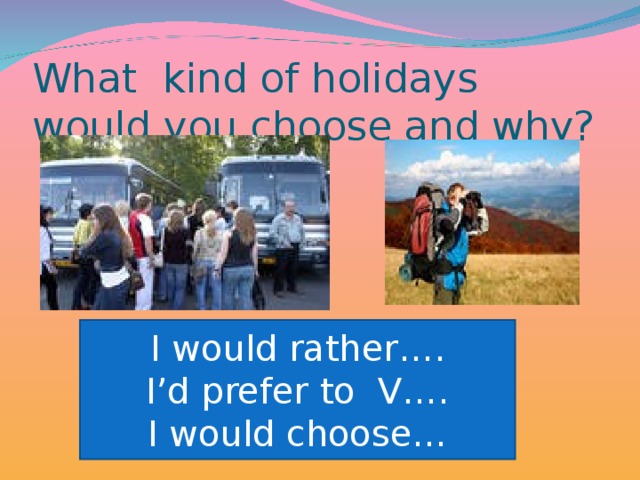 What kind of holidays would you choose and why? I would rather…. I’d prefer to V…. I would choose…