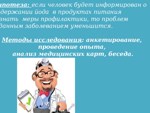 Гипотеза: если человек будет информирован о содержании йода в продуктах питания и знать меры профилактики, то проблем с данным заболеванием уменьшится. Методы исследования : анкетирование, проведение опыта, анализ медицинских карт, беседа.