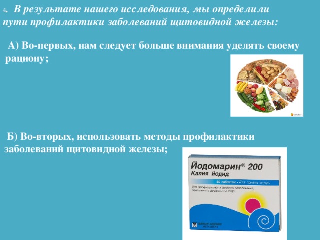 4 . В результате нашего исследования, мы определили пути профилактики заболеваний щитовидной железы:  А) Во-первых, нам следует больше внимания уделять своему рациону;   Б) Во-вторых, использовать методы профилактики заболеваний щитовидной железы;