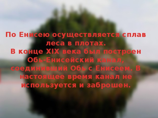 По Енисею осуществляется сплав леса в плотах. В конце XIX века был построен Обь-Енисейский канал, соединивший Обь с Енисеем. В настоящее время канал не используется и заброшен.