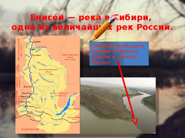 Енисе́й — река в Сибири,  одна из величайших рек России.   Слияние Большого Енисея и Малого Енисея в городе Кызыл