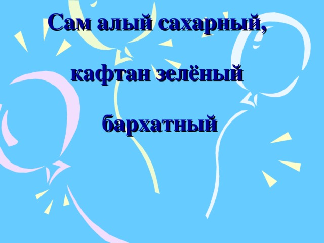 Сам алый сахарный,   кафтан зелёный   бархатный