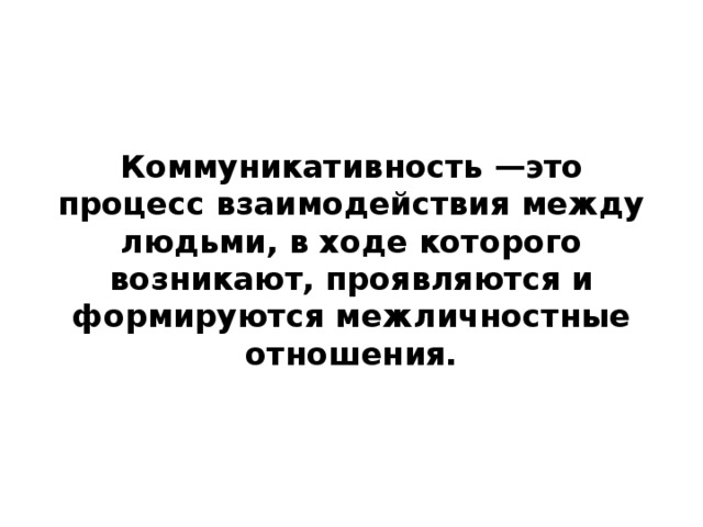 Коммуникативность —это процесс взаимодействия между людьми, в ходе которого возникают, проявляются и формируются межличностные отношения.