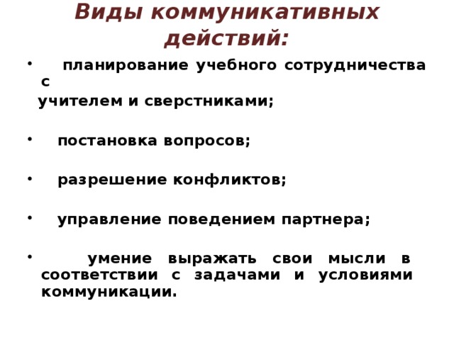 Виды коммуникативных действий:  планирование учебного сотрудничества с  учителем и сверстниками;   постановка вопросов;   разрешение конфликтов;   управление поведением партнера;