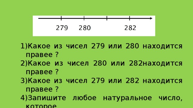 Какое из чисел 279 или 280 находится правее ? Какое из чисел 280 или 282находится правее ? Какое из чисел 279 или 282 находится правее ? Запишите любое натуральное число, которое расположено правее числа 282.