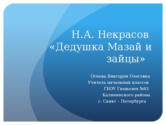 Н.А. Некрасов  «Дедушка Мазай и зайцы» Огнева Виктория Олеговна Учитель начальных классов ГБОУ Гимназия №63 Калининского района г. Санкт – Петербурга