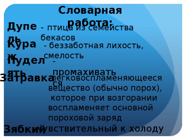 Словарная работа: Дупель  - птица из семейства бекасов Кураж - беззаботная лихость, смелость Пуделять  - промахиваться Затравка -легковоспламеняющееся вещество (обычно порох),  которое при возгорании воспламеняет основной пороховой заряд   Зябкий -чувствительный к холоду