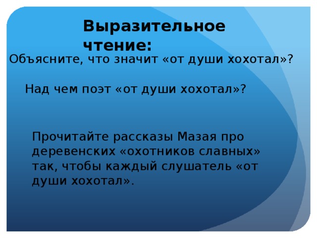 Выразительное чтение: Объясните, что значит «от души хохотал»?  Над чем поэт «от души хохотал»? Прочитайте рассказы Мазая про деревенских «охотников славных» так, чтобы каждый слушатель «от души хохотал».