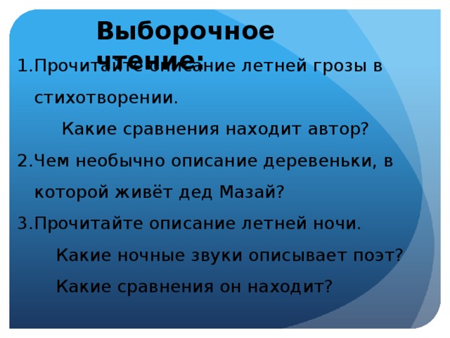 Выборочное чтение: Прочитайте описание летней грозы в стихотворении.  Какие сравнения находит автор? Чем необычно описание деревеньки, в которой живёт дед Мазай? Прочитайте описание летней ночи.  Какие ночные звуки описывает поэт?  Какие сравнения он находит?