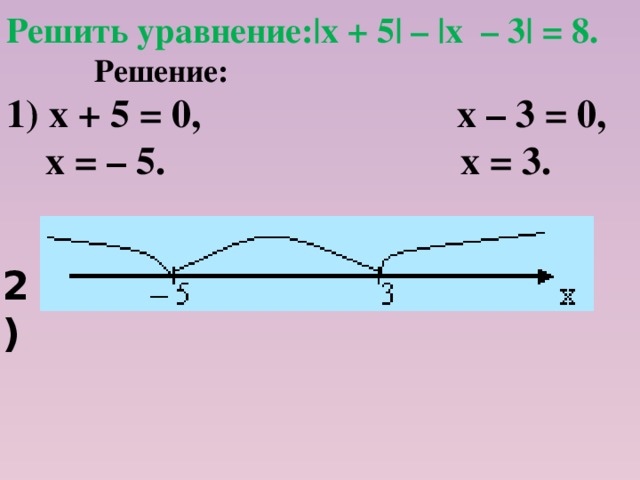 Решить уравнение:|х + 5| – |х – 3| = 8.  Решение: 1) х + 5 = 0, х – 3 = 0,  х = – 5. х = 3. 2)