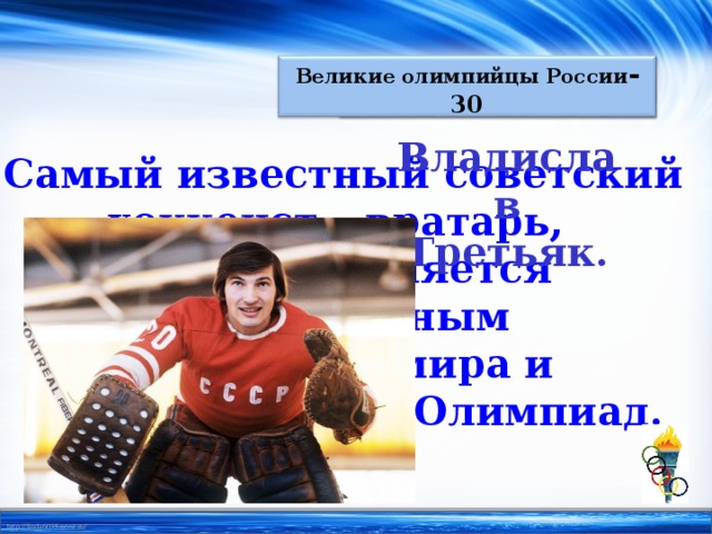 Россия олимпийская - 30 Великие олимпийцы России - 30 Владислав Третьяк. Самый известный советский хоккеист – вратарь, который является 12-ти кратным чемпионом мира и чемпионом трех Олимпиад.