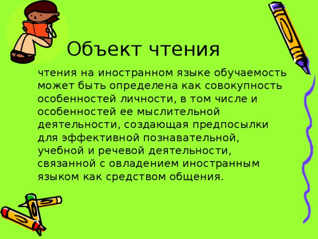 Объект чтения  чтения на иностранном языке обучаемость может быть определена как совокупность особенностей личности, в том числе и особенностей ее мыслительной деятельности, создающая предпосылки для эффективной познавательной, учебной и речевой деятельности, связанной с овладением иностранным языком как средством общения.