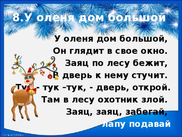 8.У оленя дом большой  У оленя дом большой, Он глядит в свое окно. Заяц по лесу бежит, В дверь к нему стучит. Тук - тук –тук, - дверь, открой.  Там в лесу охотник злой. Заяц, заяц, забегай, лапу подавай