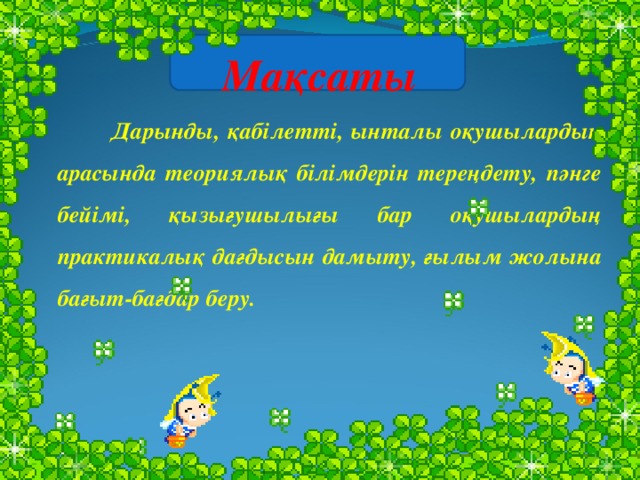 Мақсаты  Дарынды, қабілетті, ынталы оқушылардың арасында теориялық білімдерін тереңдету, пәнге бейімі, қызығушылығы бар оқушылардың практикалық дағдысын дамыту, ғылым жолына бағыт-бағдар беру.