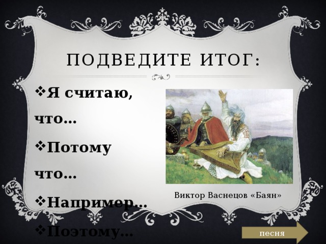 Подведите итог: Я считаю, что… Потому что… Например… Поэтому… Виктор Васнецов «Баян» песня