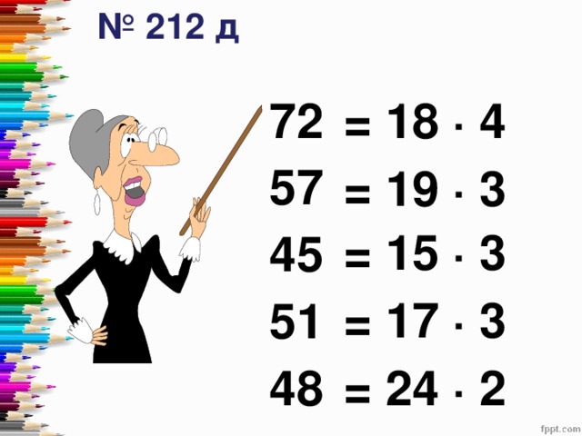 № 212 д 72  57  45  51  48 = 18 ∙ 4 = 19 ∙ 3 = 15 ∙ 3 Написать на слайде(доске) ответы к примерам: 72, 57, 45, 51, 48. Ученики, который проводит устный счет, и ищут из этого столбца, какие числа умножаются. = 17 ∙ 3 = 24 ∙ 2