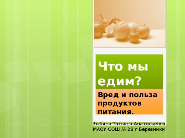 Что мы едим? Вред и польза продуктов питания. Зыбина Татьяна Анатольевна, МАОУ СОШ № 28 г.Березники