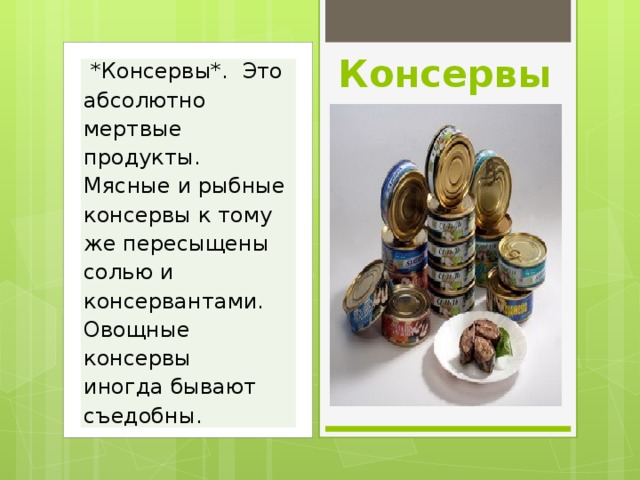 Консервы  *Консервы*.  Это  абсолютно мертвые продукты.  Мясные и рыбные консервы к тому же пересыщены солью и консервантами.  Овощные консервы иногда бывают съедобны.