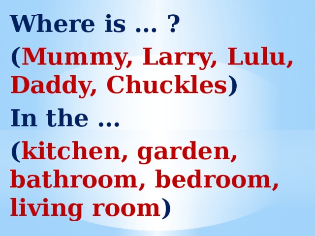 Where is … ? ( Mummy, Larry, Lulu, Daddy, Chuckles ) In the … ( kitchen, garden, bathroom, bedroom, living room )