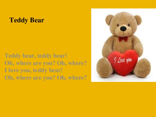 Teddy Bear  Teddy bear, teddy bear!  Oh, where are you? Oh, where?  I love you, teddy bear!  Oh, where are you? Oh, where?