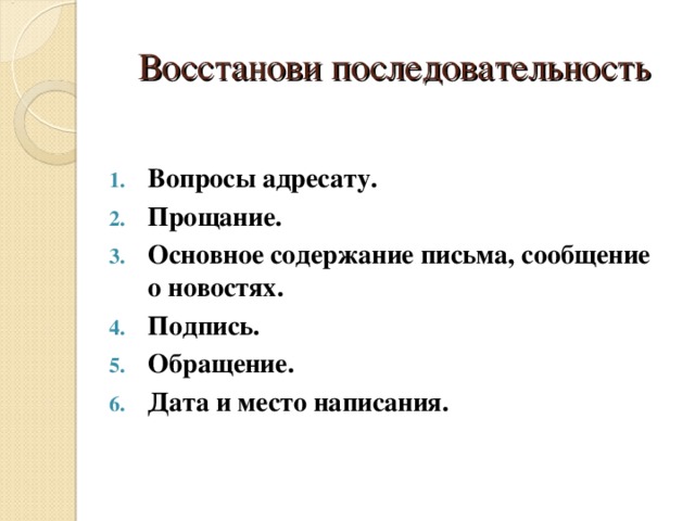 Восстанови последовательность  Вопросы адресату. Прощание. Основное содержание письма, сообщение о новостях. Подпись. Обращение. Дата и место написания.