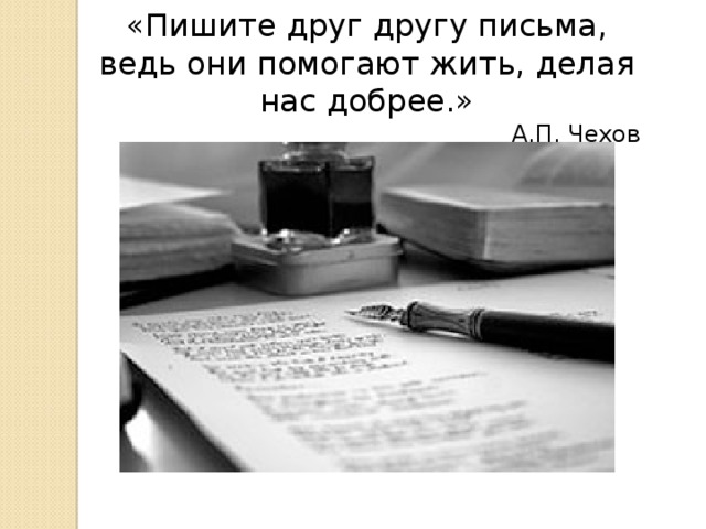 «Пишите друг другу письма, ведь они помогают жить, делая нас добрее.» А.П. Чехов