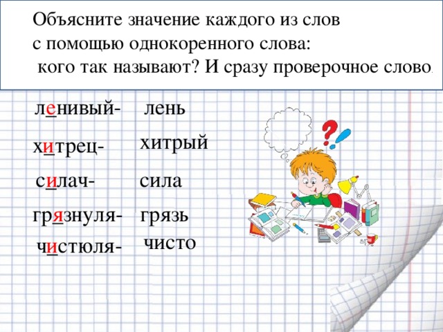 Объясните значение каждого из слов с помощью однокоренного слова:  кого так называют? И сразу проверочное слово . л_нивый- лень е хитрый х_трец- и с_лач- и сила гр_знуля- грязь я чисто ч_стюля- и