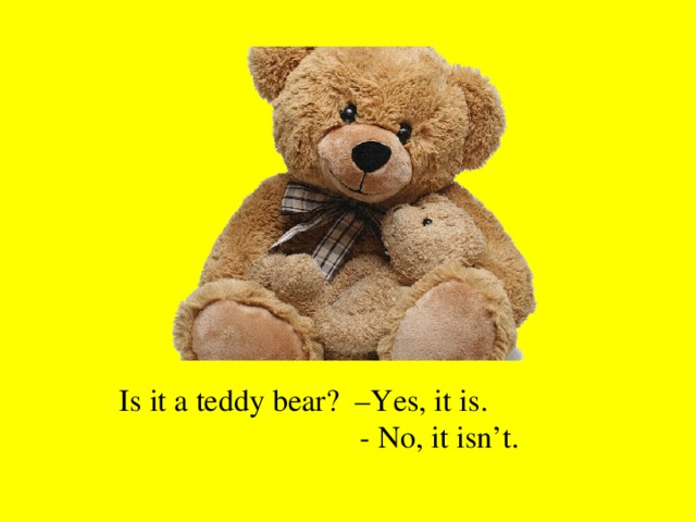 Is it a teddy bear? –Yes, it is.  - No, it isn’t.