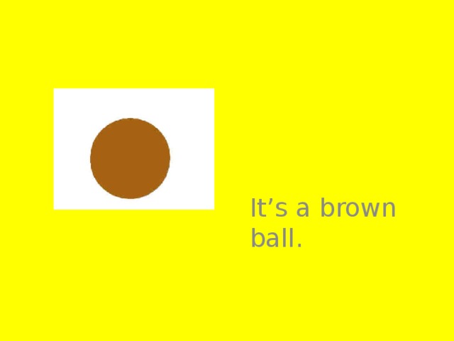 It’s a brown ball.