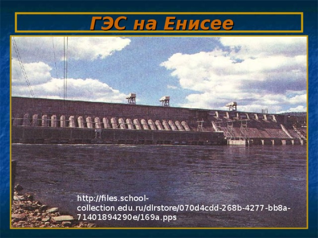 ГЭС на Енисее http://files.school-collection.edu.ru/dlrstore/070d4cdd-268b-4277-bb8a-71401894290e/169a.pps