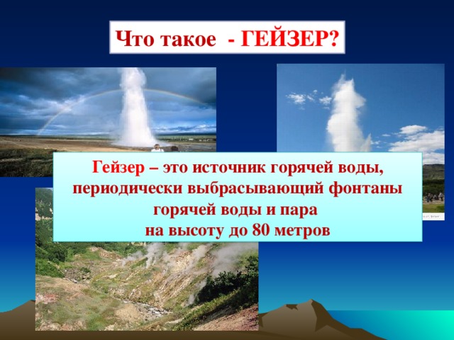 Что такое - ГЕЙЗЕР? Гейзер – это источник горячей воды, периодически выбрасывающий фонтаны горячей воды и пара на высоту до 80 метров