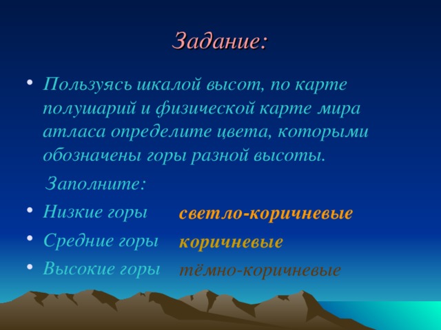 Задание: Пользуясь шкалой высот, по карте полушарий и физической карте мира атласа определите цвета, которыми обозначены горы разной высоты.  Заполните: Низкие горы Средние горы Высокие горы  светло-коричневые коричневые тёмно-коричневые