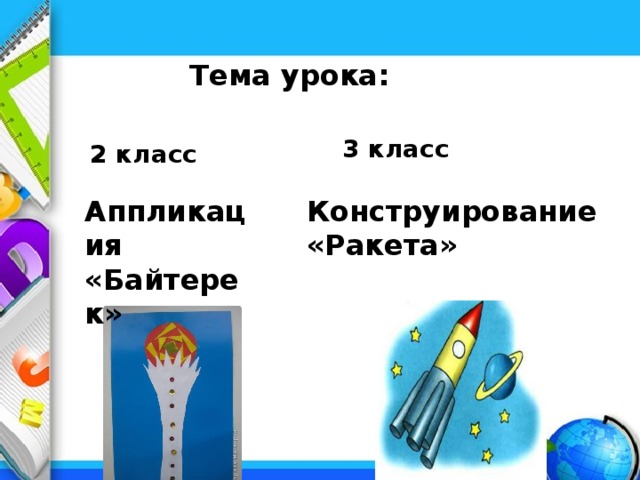Тема урока: 3 класс 2 класс Аппликация Конструирование «Байтерек» «Ракета»