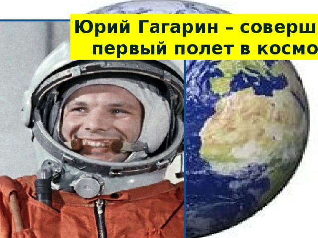 Юрий Гагарин – совершил  первый полет в космос