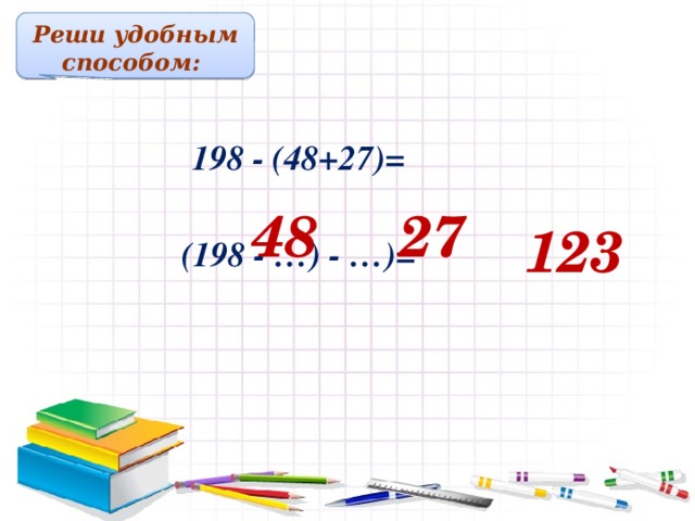 Реши удобным способом:  198 - (48+27)= 48 27 123  (198 - …) - …)= Решение примеров на доске и в тетрадях