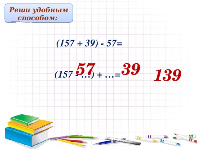 Реши удобным способом:  (157 + 39) - 57= 57 39 139  (157 - …) + …= Решение примеров на доске и в тетрадях