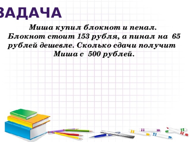 Задача Миша купил блокнот и пенал. Блокнот стоит 153 рубля, а пинал на 65 рублей дешевле. Сколько сдачи получит Миша с 500 рублей.