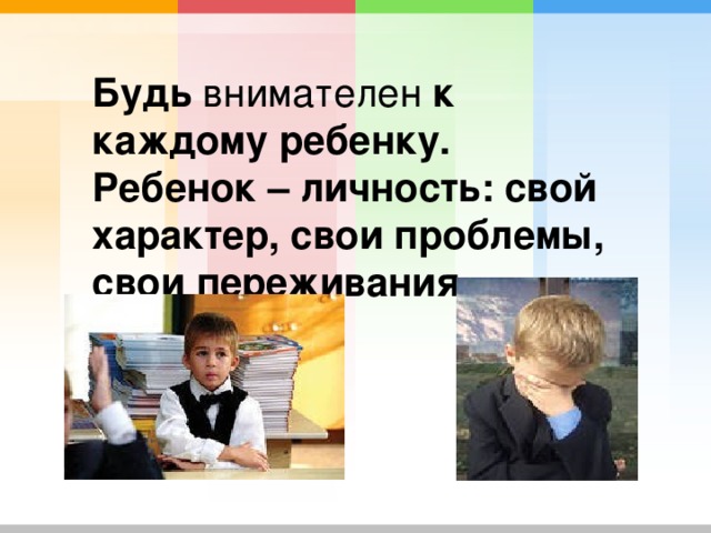 Будь внимателен к каждому ребенку.  Ребенок – личность: свой характер, свои проблемы, свои переживания