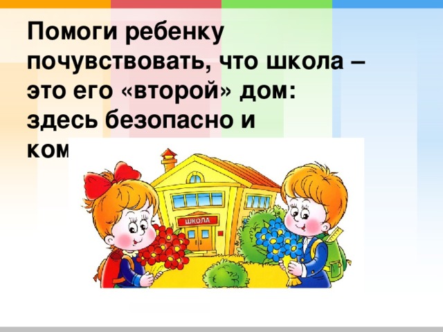 Помоги ребенку почувствовать, что школа – это его «второй» дом: здесь безопасно и комфортно