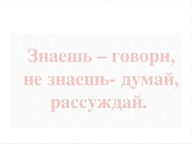 Девиз Знаешь – говори, не знаешь- думай, рассуждай.