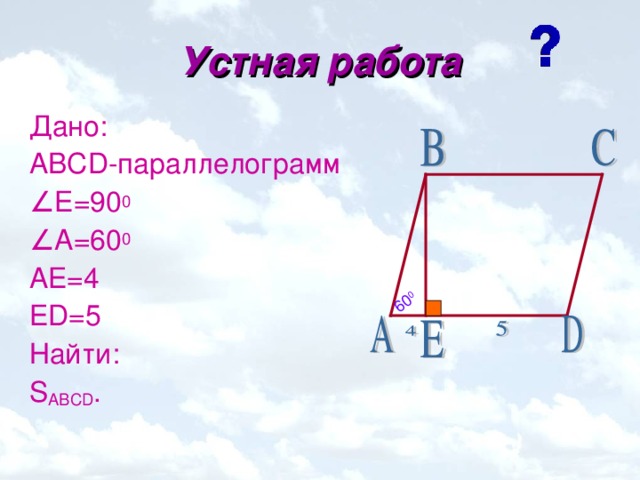 60 0 Устная работа Дано: АВС D- параллелограмм ∠ E =90 0 ∠ A =60 0 AE = 4  ED = 5 Найти: S ABCD .