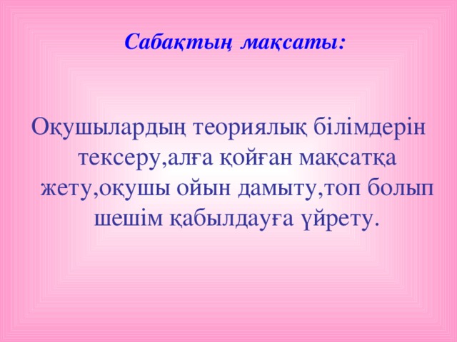 Сабақтың мақсаты: Оқушылардың теориялық білімдерін тексеру,алға қойған мақсатқа жету,оқушы ойын дамыту,топ болып шешім қабылдауға үйрету.