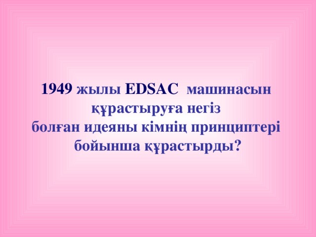 1949 жылы EDSAC машинасын құрастыруға негіз болған идеяны кімнің принциптері бойынша құрастырды?