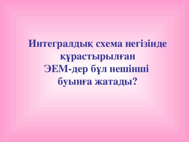 Интегралдық схема негізінде  құрастырылған ЭЕМ-дер бұл нешінші буынға жатады?