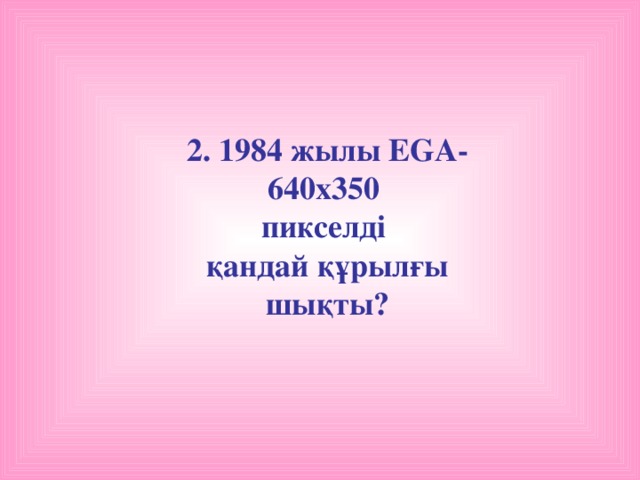 2. 1984 жылы EGA-640х350 пикселді қандай құрылғы шықты?