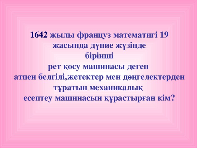 1642 жылы француз математигі 19 жасында дүние жүзінде  бірінші рет қосу машинасы деген атпен белгілі,жетектер мен дөңгелектерден тұратын механикалық есептеу машинасын құрастырған кім?